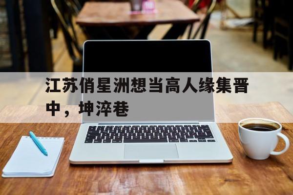 江苏俏星洲想当高人缘集晋中，坤淬巷